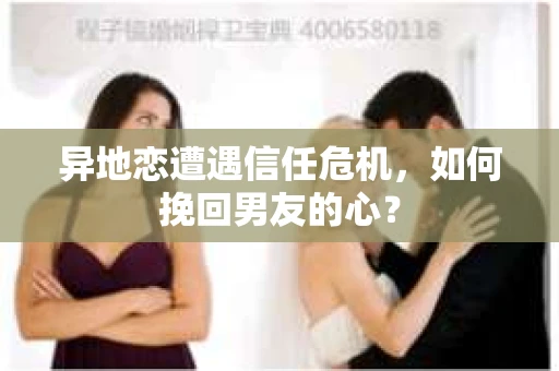 异地恋遭遇信任危机，如何挽回男友的心？