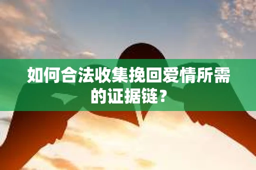 如何合法收集挽回爱情所需的证据链？