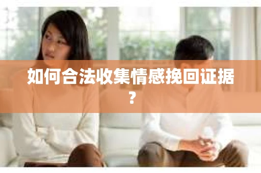 如何合法收集情感挽回证据？