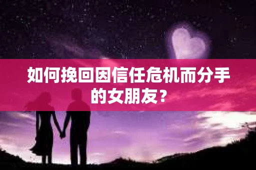 如何挽回因信任危机而分手的女朋友？
