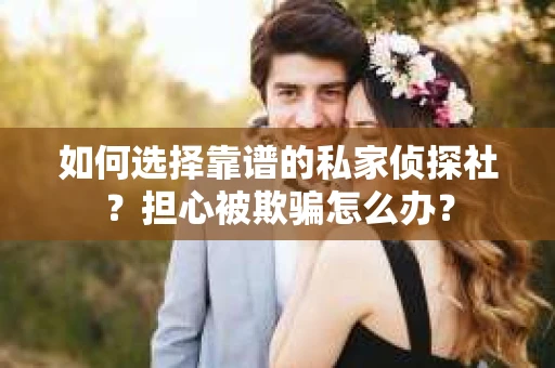 如何选择靠谱的私家侦探社？担心被欺骗怎么办？