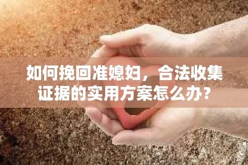 如何挽回准媳妇，合法收集证据的实用方案怎么办？