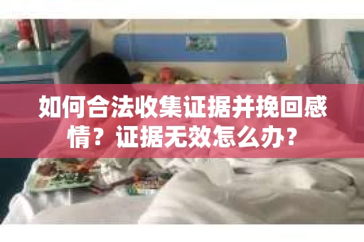 如何合法收集证据并挽回感情?证据无效怎么办? 如何合法收集证据并挽回感情?证据无效怎么办?