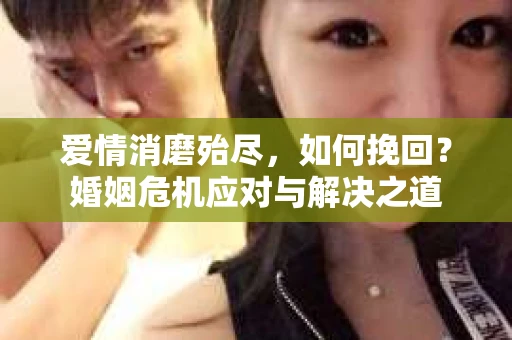 爱情消磨殆尽，如何挽回？婚姻危机应对与解决之道