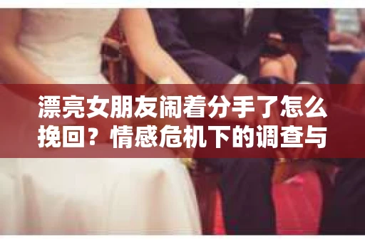 漂亮女朋友闹着分手了怎么挽回？情感危机下的调查与应对策略