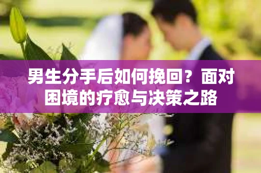 男生分手后如何挽回？面对困境的疗愈与决策之路
