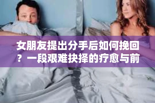 女朋友提出分手后如何挽回？一段艰难抉择的疗愈与前行之路