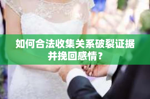 如何合法收集关系破裂证据并挽回感情？