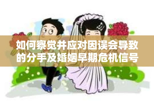如何察觉并应对因误会导致的分手及婚姻早期危机信号? 如何察觉并应对因误会导致的分手及婚姻早期危机信号?