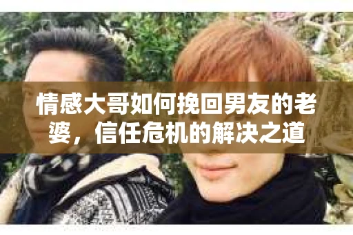 情感大哥如何挽回男友的老婆，信任危机的解决之道