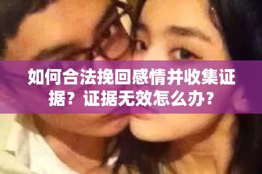如何合法挽回感情并收集证据？证据无效怎么办？