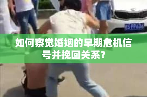 如何察觉婚姻的早期危机信号并挽回关系？