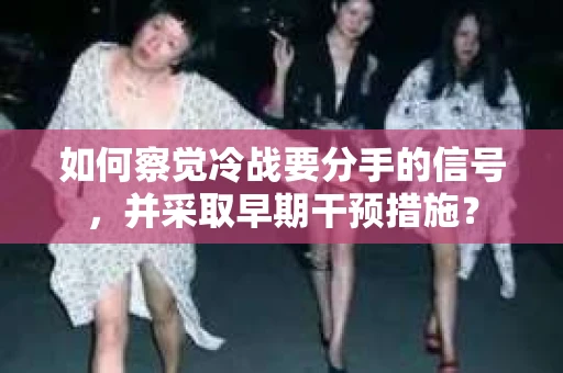 如何察觉冷战要分手的信号,并采取早期干预措施? 如何察觉冷战要分手的信号,并采取早期干预措施?