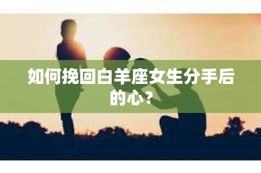 如何挽回白羊座女生分手后的心？