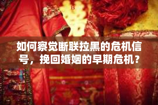 如何察觉断联拉黑的危机信号，挽回婚姻的早期危机？