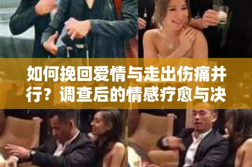 如何挽回爱情与走出伤痛并行?调查后的情感疗愈与决策指南 如何挽回爱情与走出伤痛并行?调查后的情感疗愈与决策指南