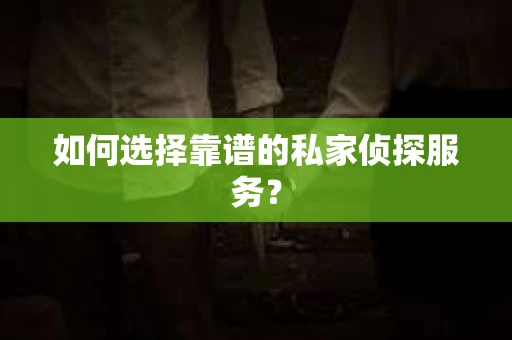 如何选择靠谱的私家侦探服务？