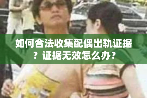 如何合法收集配偶出轨证据?证据无效怎么办? 如何合法收集配偶出轨证据?证据无效怎么办?