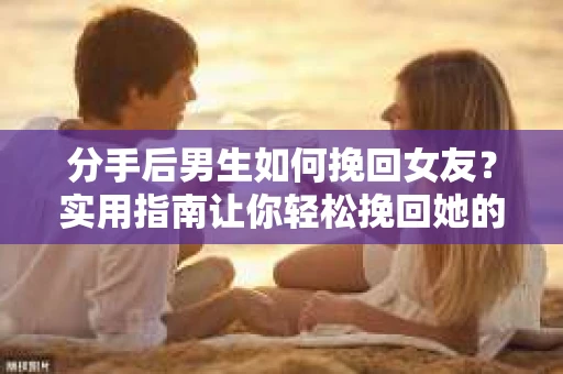 分手后男生如何挽回女友？实用指南让你轻松挽回她的心