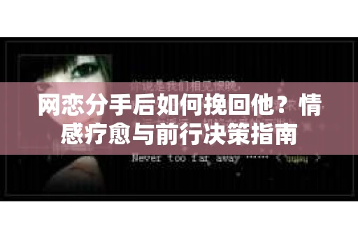 网恋分手后如何挽回他？情感疗愈与前行决策指南
