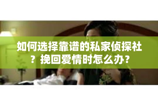 如何选择靠谱的私家侦探社?挽回爱情时怎么办? 如何选择靠谱的私家侦探社?挽回爱情时怎么办?