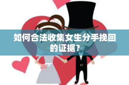 如何合法收集女生分手挽回的证据？