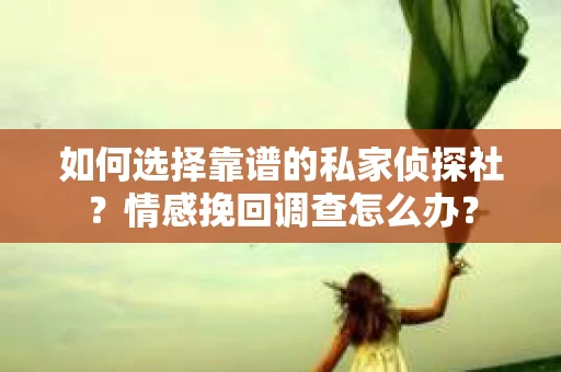 如何选择靠谱的私家侦探社？情感挽回调查怎么办？