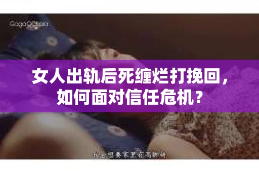 女人出轨后死缠烂打挽回，如何面对信任危机？