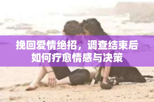 挽回爱情绝招，调查结束后如何疗愈情感与决策