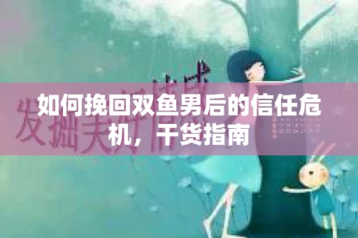 如何挽回双鱼男后的信任危机，干货指南