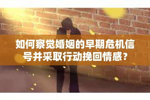 如何察觉婚姻的早期危机信号并采取行动挽回情感？