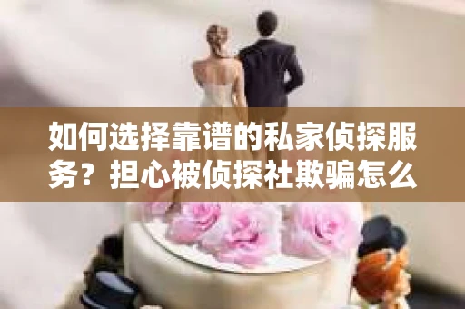如何选择靠谱的私家侦探服务？担心被侦探社欺骗怎么办？