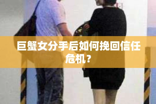 巨蟹女分手后如何挽回信任危机？