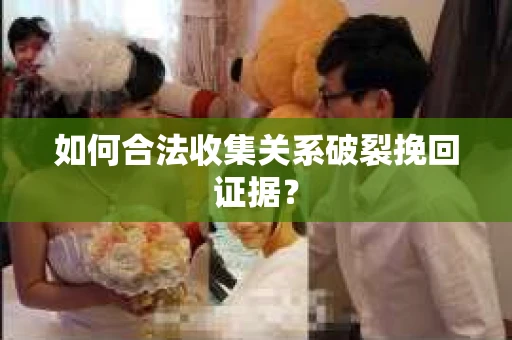 如何合法收集关系破裂挽回证据? 如何合法收集关系破裂挽回证据?