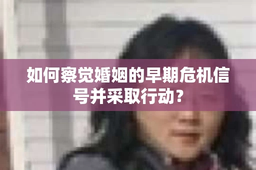 如何察觉婚姻的早期危机信号并采取行动? 如何察觉婚姻的早期危机信号并采取行动?