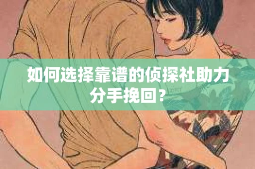 如何选择靠谱的侦探社助力分手挽回？