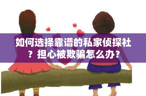 如何选择靠谱的私家侦探社？担心被欺骗怎么办？