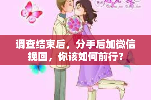 调查结束后,分手后加微信挽回,你该如何前行? 调查结束后,分手后加微信挽回,你该如何前行?
