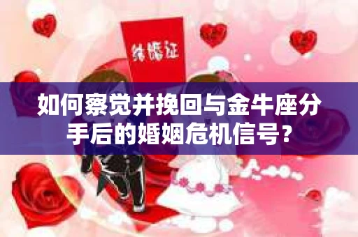 如何察觉并挽回与金牛座分手后的婚姻危机信号？