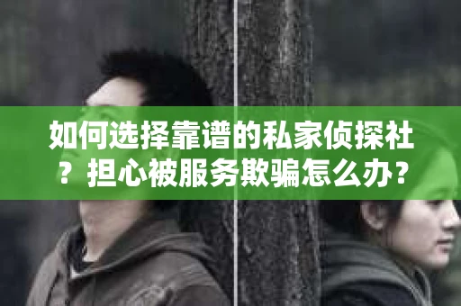 如何选择靠谱的私家侦探社？担心被服务欺骗怎么办？