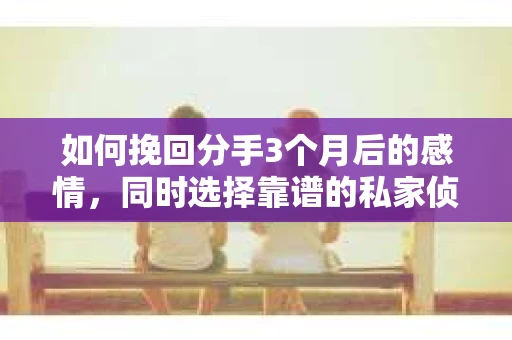 如何挽回分手3个月后的感情，同时选择靠谱的私家侦探社？
