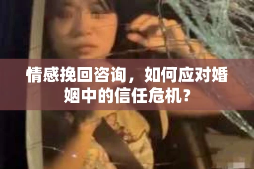 情感挽回咨询，如何应对婚姻中的信任危机？