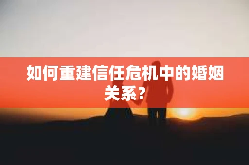 如何重建信任危机中的婚姻关系？