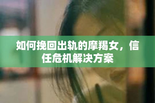 如何挽回出轨的摩羯女,信任危机解决方案 如何挽回出轨的摩羯女,信任危机解决方案