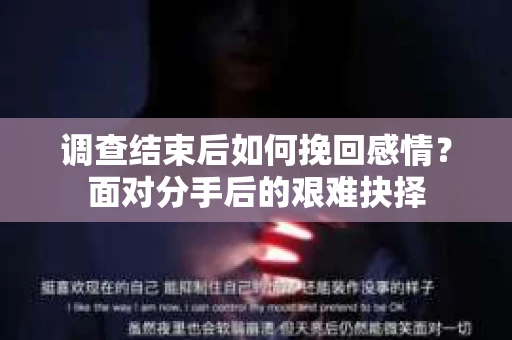 调查结束后如何挽回感情?面对分手后的艰难抉择 调查结束后如何挽回感情?面对分手后的艰难抉择