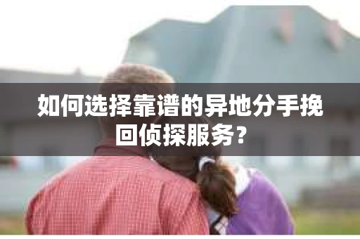 如何选择靠谱的异地分手挽回侦探服务? 如何选择靠谱的异地分手挽回侦探服务?