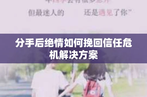 分手后绝情如何挽回信任危机解决方案 分手后绝情如何挽回信任危机解决方案