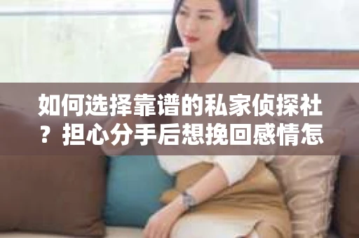 如何选择靠谱的私家侦探社?担心分手后想挽回感情怎么办? 如何选择靠谱的私家侦探社?担心分手后想挽回感情怎么办?