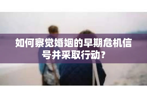如何察觉婚姻的早期危机信号并采取行动? 如何察觉婚姻的早期危机信号并采取行动?