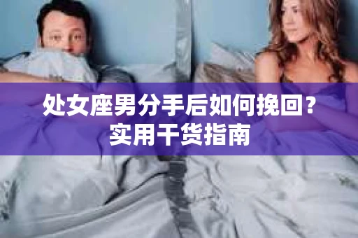 处女座男分手后如何挽回?实用干货指南 处女座男分手后如何挽回?实用干货指南